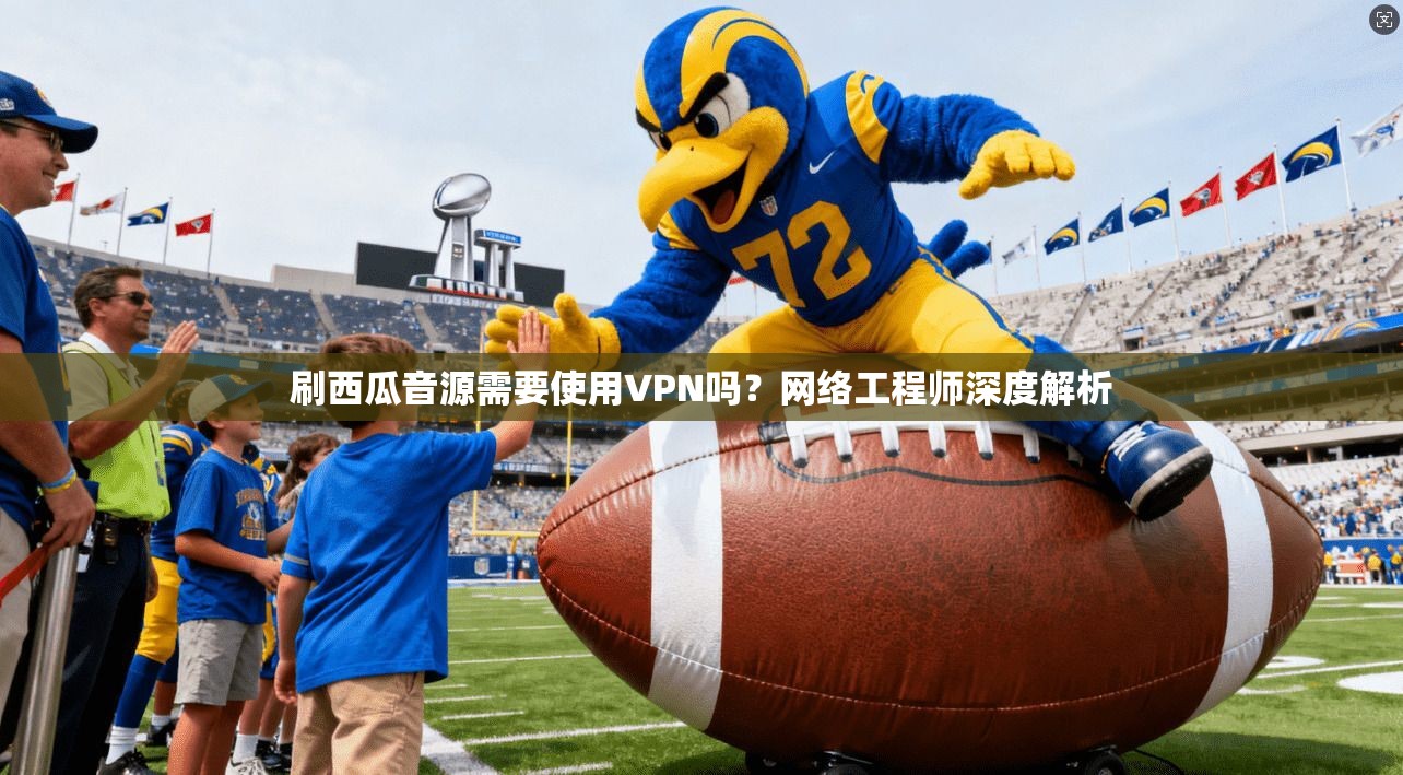 刷西瓜音源需要使用VPN吗？网络工程师深度解析