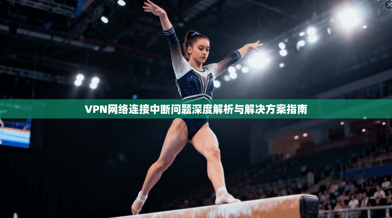 VPN网络连接中断问题深度解析与解决方案指南 VPN网络连接中断问题深度解析与解决方案指南