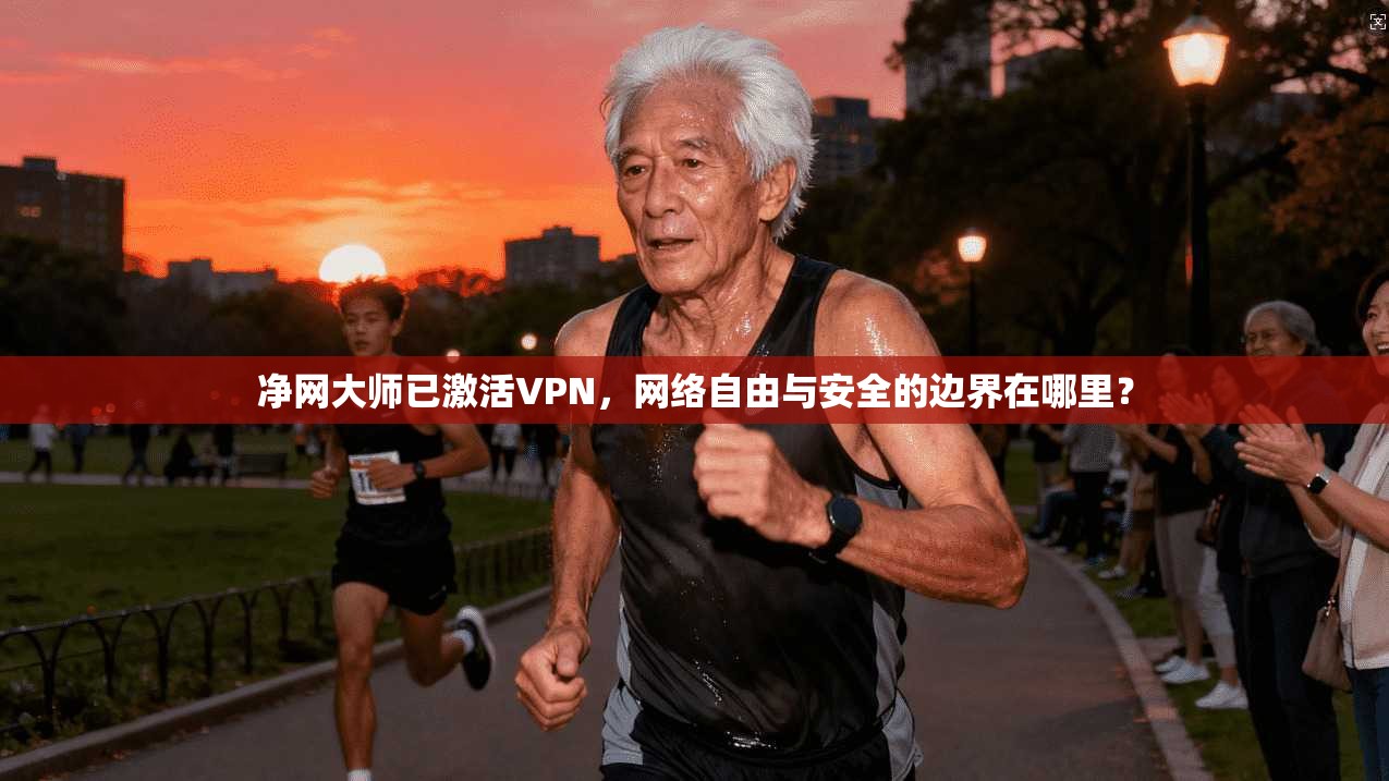 净网大师已激活VPN,网络自由与安全的边界在哪里? 净网大师已激活VPN,网络自由与安全的边界在哪里?