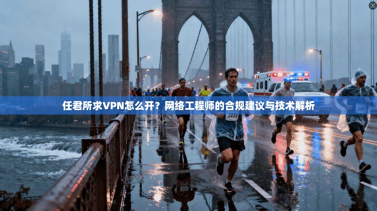 任君所求VPN怎么开？网络工程师的合规建议与技术解析