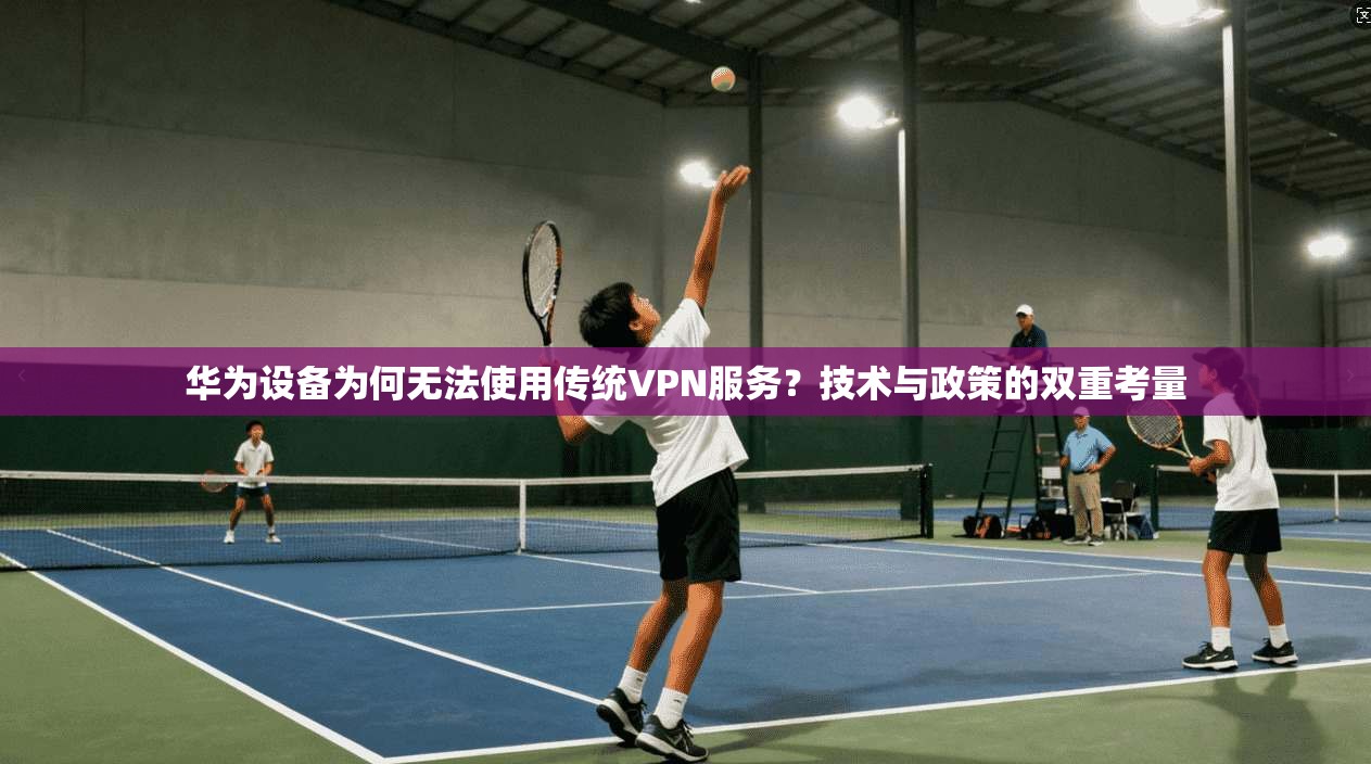 华为设备为何无法使用传统VPN服务?技术与政策的双重考量 华为设备为何无法使用传统VPN服务?技术与政策的双重考量
