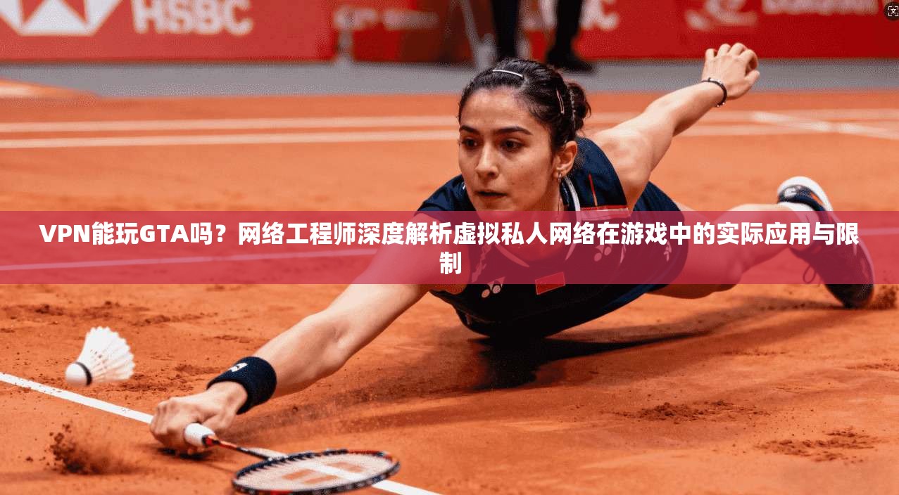 VPN能玩GTA吗?网络工程师深度解析虚拟私人网络在游戏中的实际应用与限制 VPN能玩GTA吗?网络工程师深度解析虚拟私人网络在游戏中的实际应用与限制