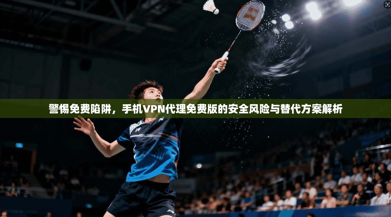 警惕免费陷阱，手机VPN代理免费版的安全风险与替代方案解析