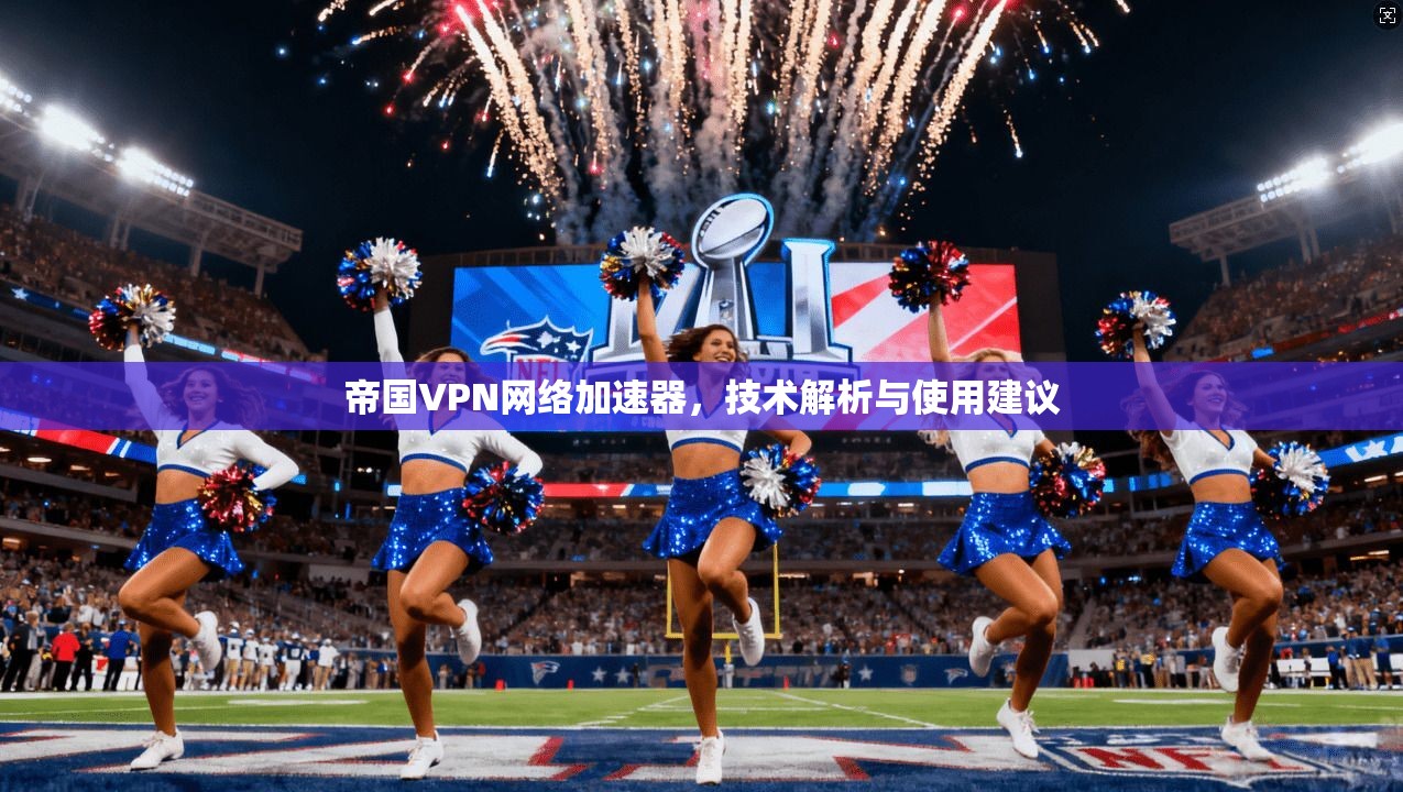 帝国VPN网络加速器,技术解析与使用建议 帝国VPN网络加速器,技术解析与使用建议