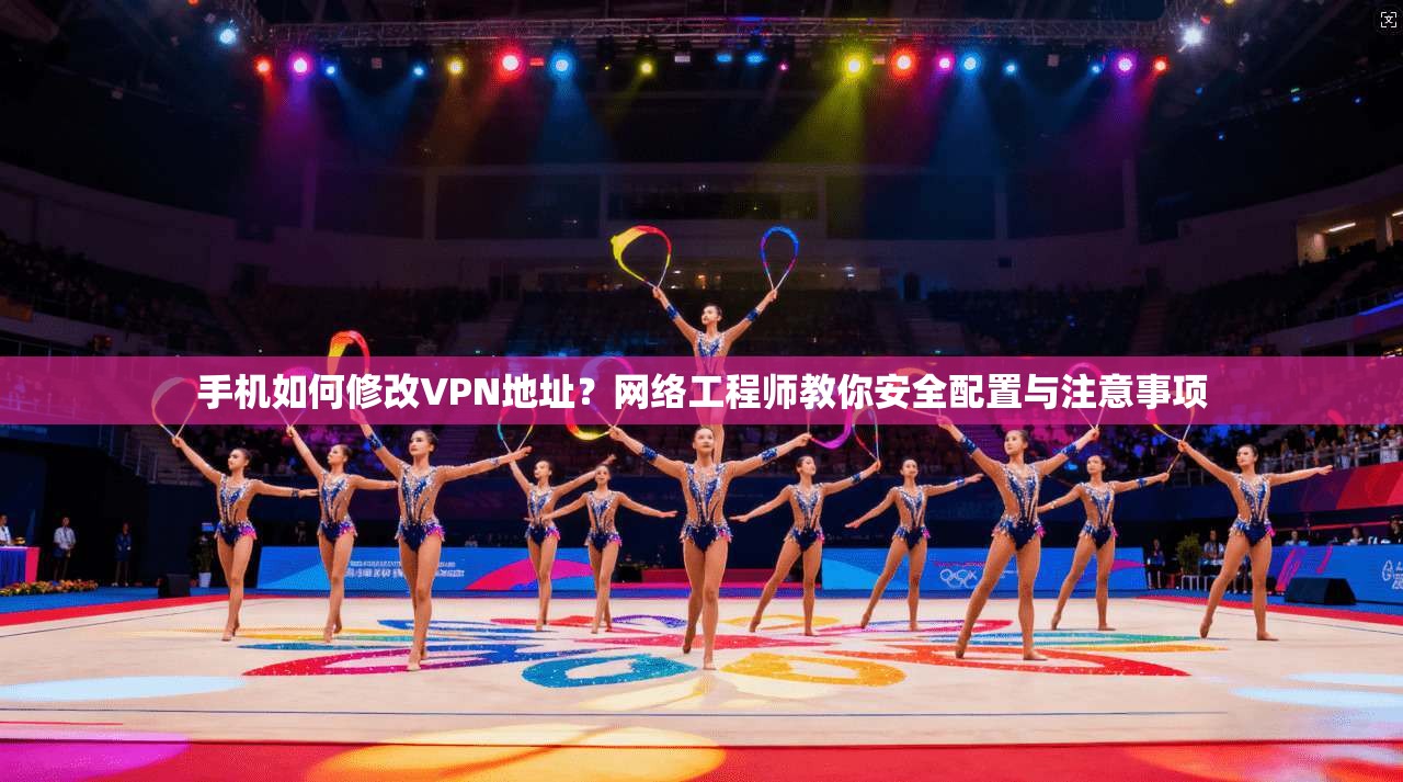 手机如何修改VPN地址?网络工程师教你安全配置与注意事项 手机如何修改VPN地址?网络工程师教你安全配置与注意事项