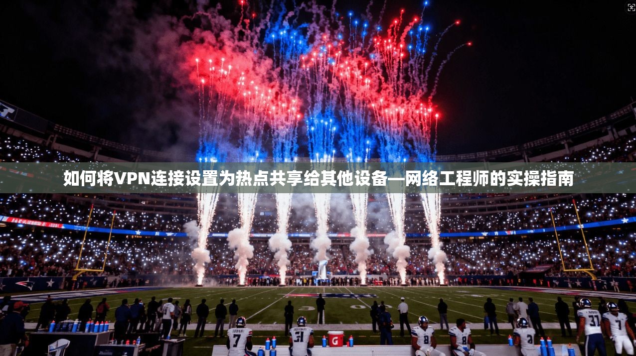 如何将VPN连接设置为热点共享给其他设备—网络工程师的实操指南 如何将VPN连接设置为热点共享给其他设备—网络工程师的实操指南