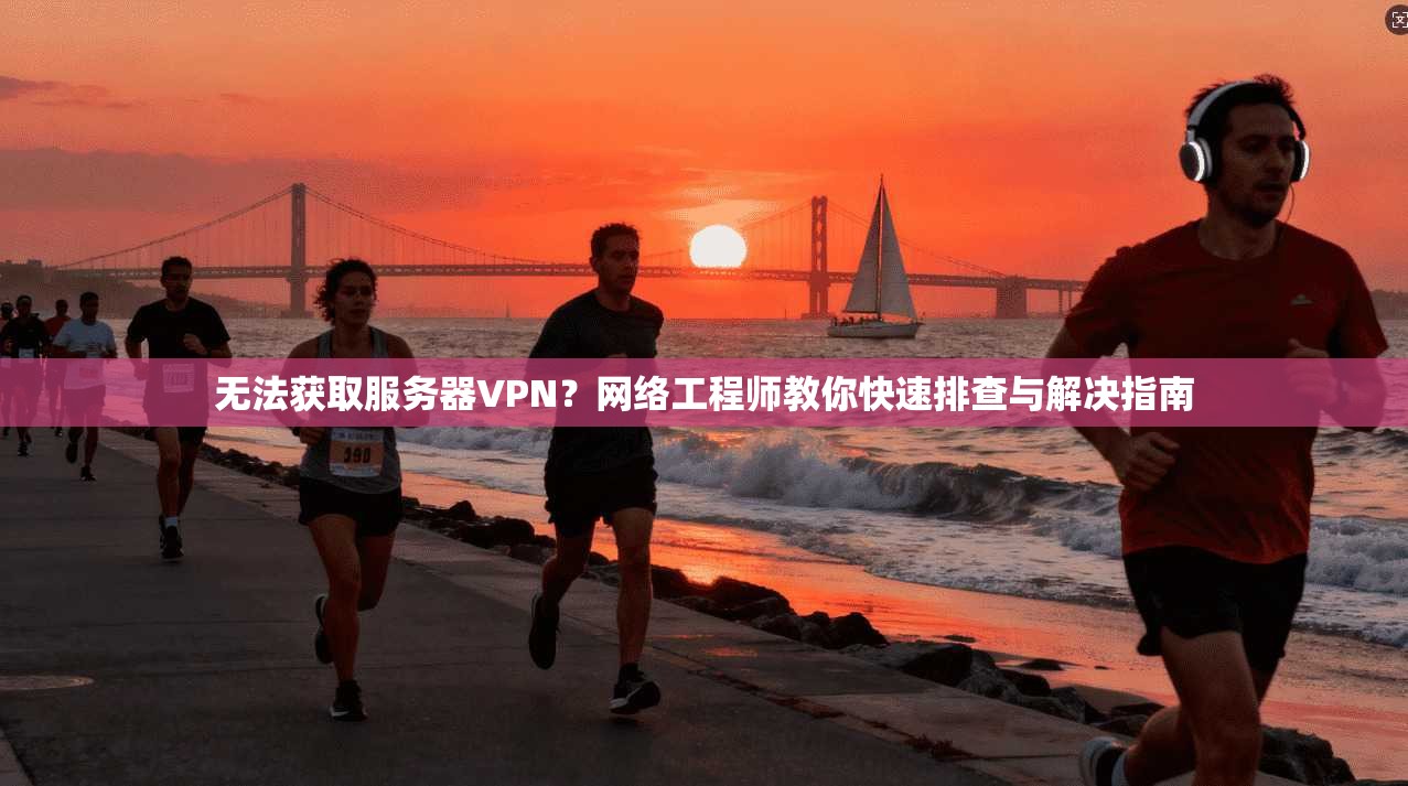 无法获取服务器VPN?网络工程师教你快速排查与解决指南 无法获取服务器VPN?网络工程师教你快速排查与解决指南