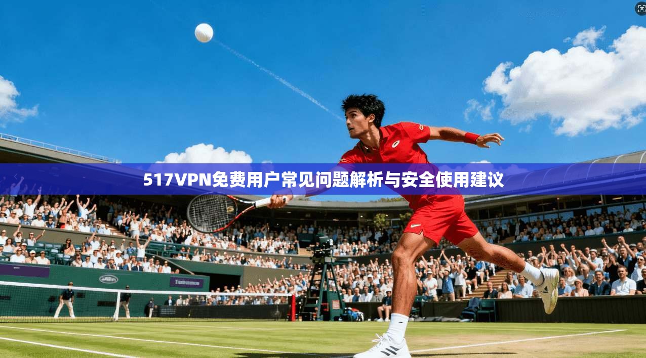 517VPN免费用户常见问题解析与安全使用建议 517VPN免费用户常见问题解析与安全使用建议