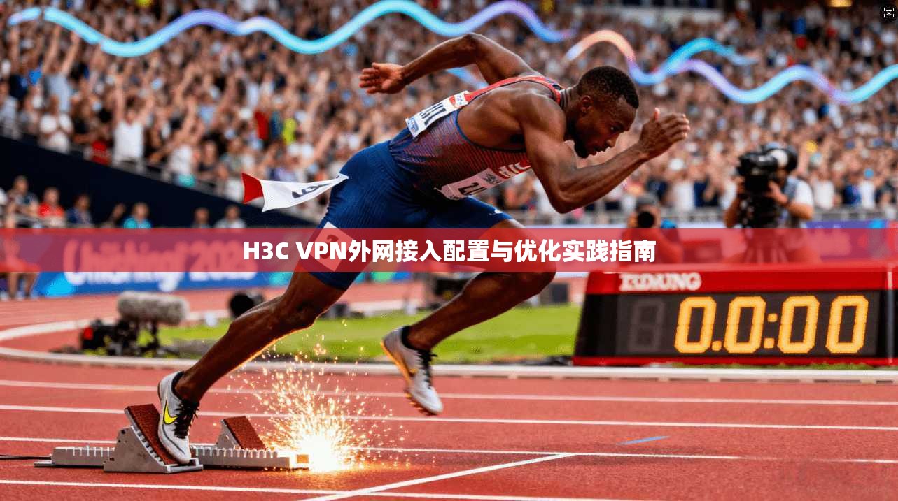 H3C VPN外网接入配置与优化实践指南 H3C VPN外网接入配置与优化实践指南