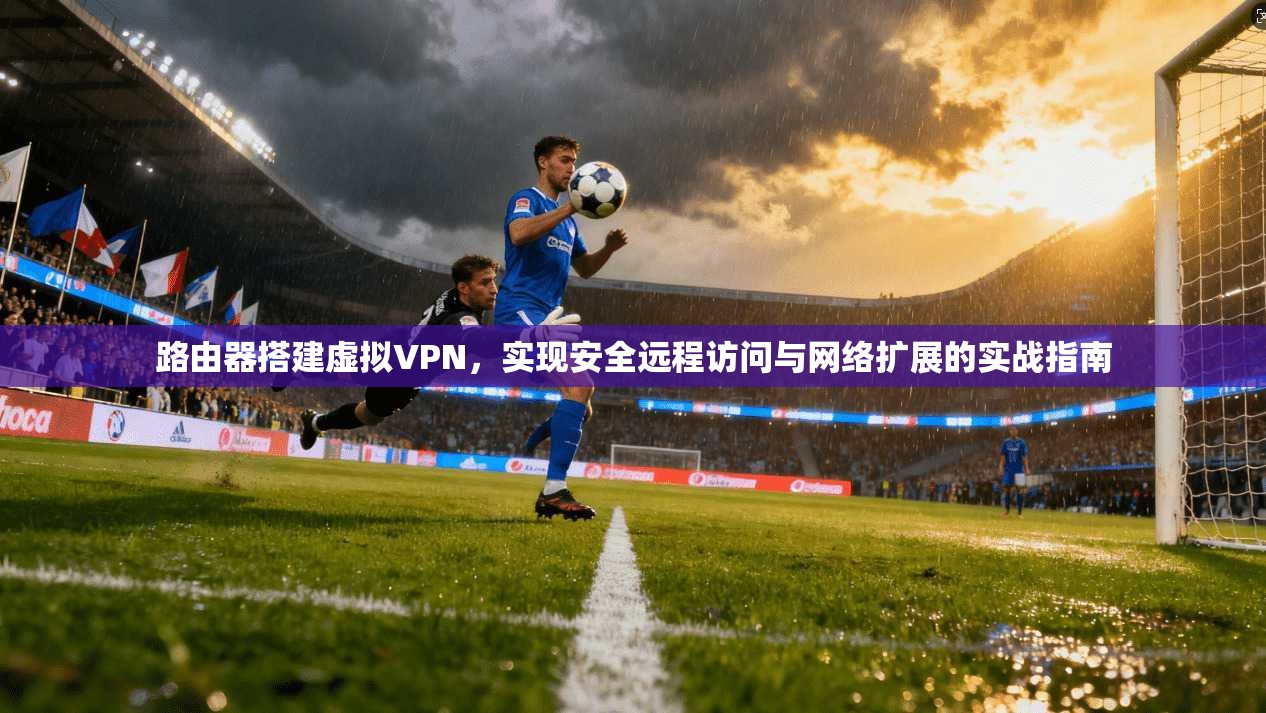 路由器搭建虚拟VPN，实现安全远程访问与网络扩展的实战指南