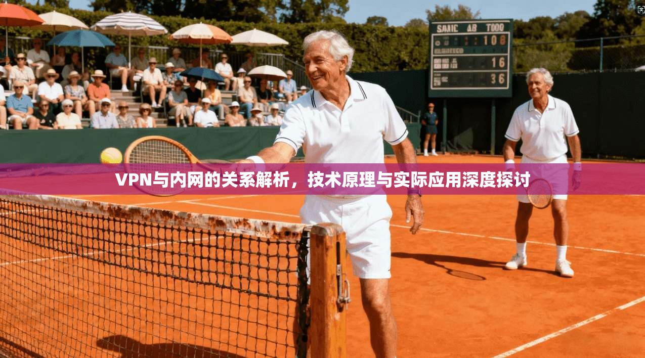 VPN与内网的关系解析，技术原理与实际应用深度探讨