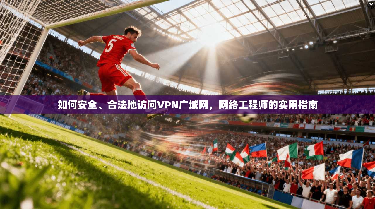 如何安全、合法地访问VPN广域网,网络工程师的实用指南 如何安全、合法地访问VPN广域网,网络工程师的实用指南