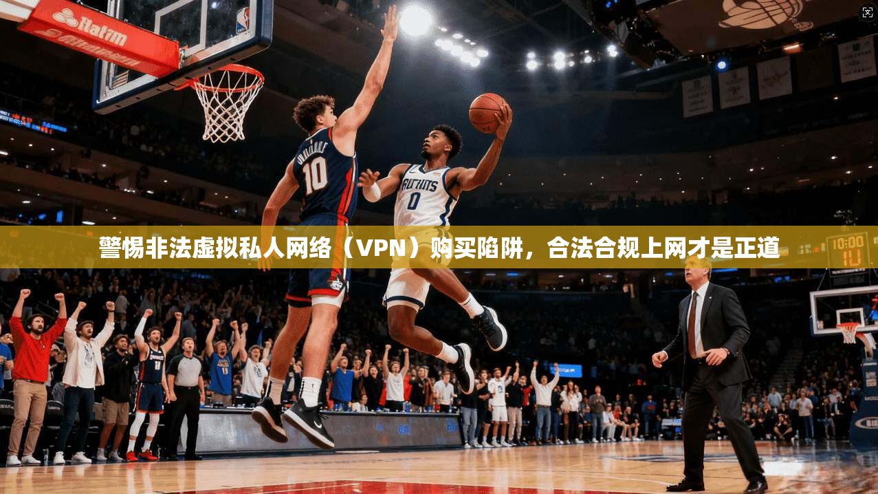 警惕非法虚拟私人网络(VPN)购买陷阱,合法合规上网才是正道 警惕非法虚拟私人网络(VPN)购买陷阱,合法合规上网才是正道
