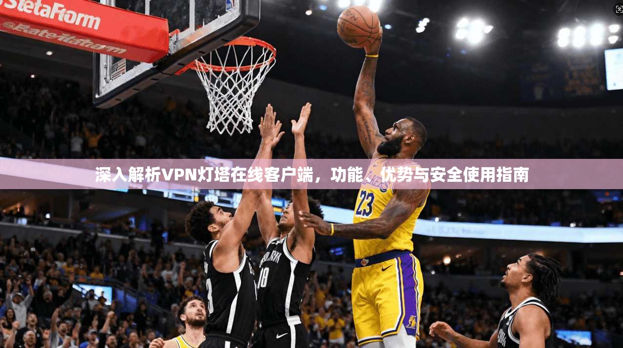 深入解析VPN灯塔在线客户端，功能、优势与安全使用指南