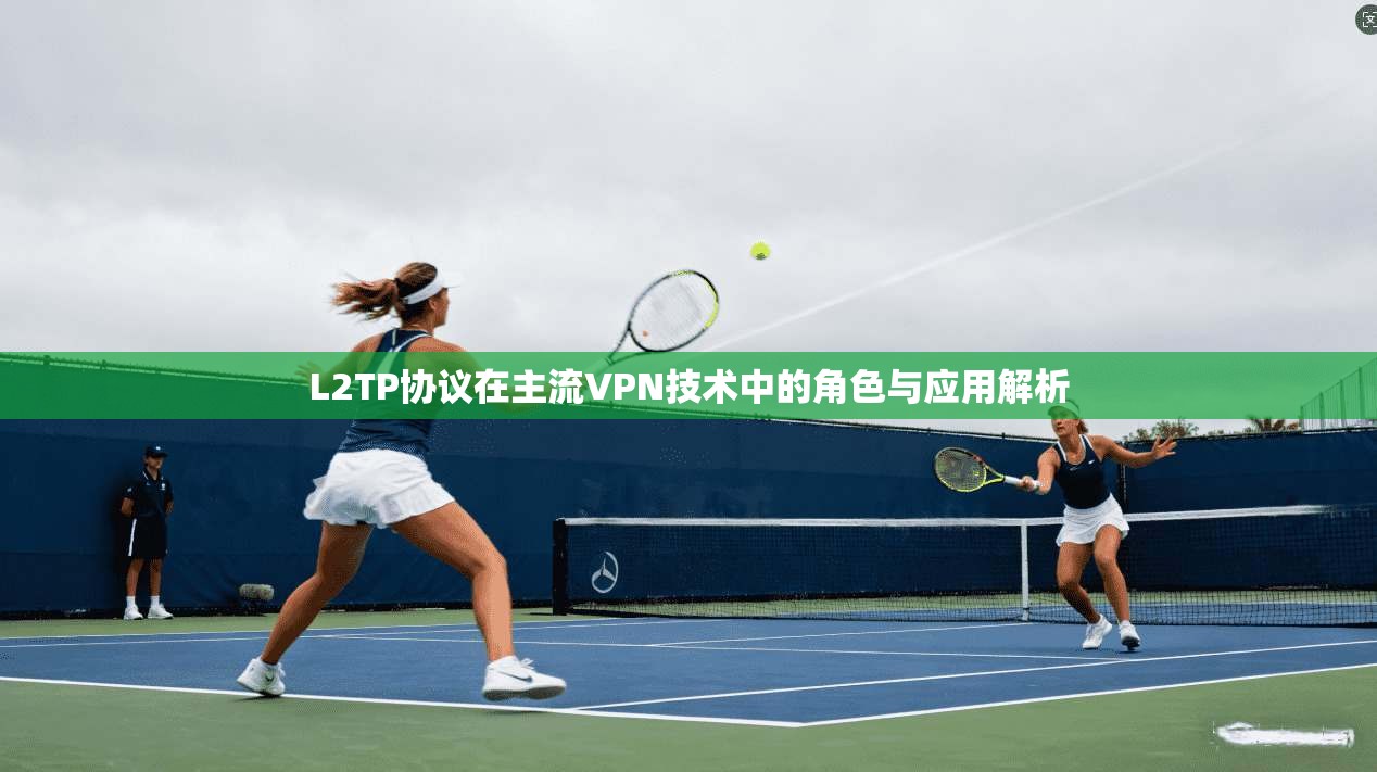 L2TP协议在主流VPN技术中的角色与应用解析