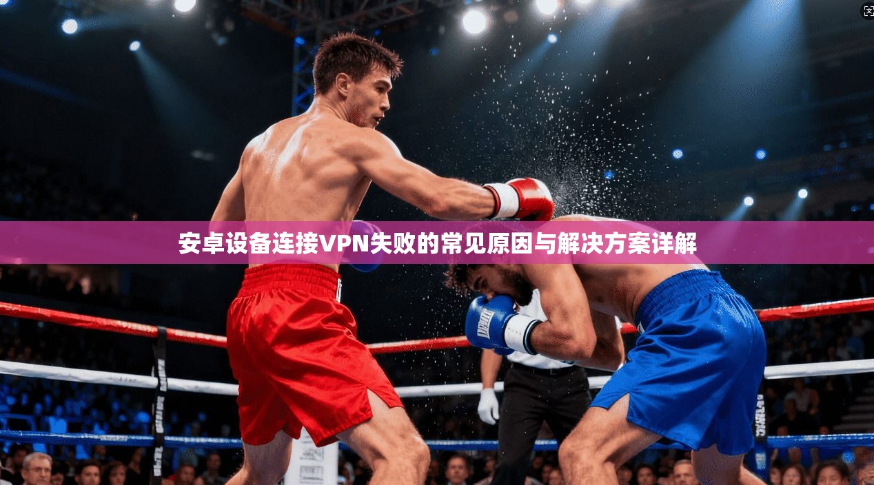 安卓设备连接VPN失败的常见原因与解决方案详解