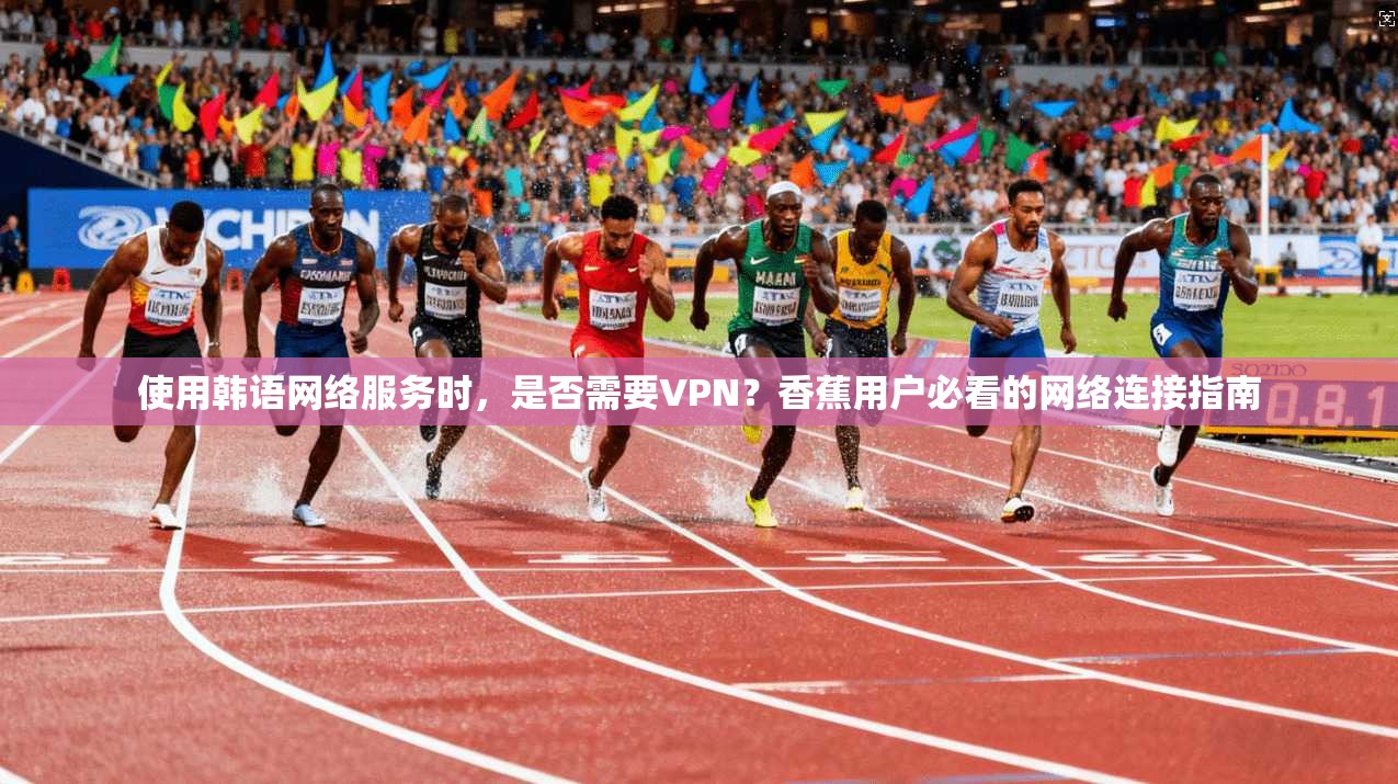 使用韩语网络服务时,是否需要VPN?香蕉用户必看的网络连接指南 使用韩语网络服务时,是否需要VPN?香蕉用户必看的网络连接指南