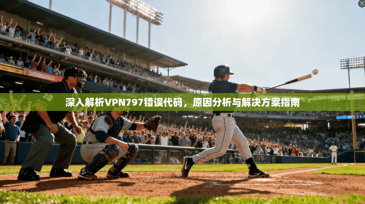 深入解析VPN797错误代码,原因分析与解决方案指南 深入解析VPN797错误代码,原因分析与解决方案指南