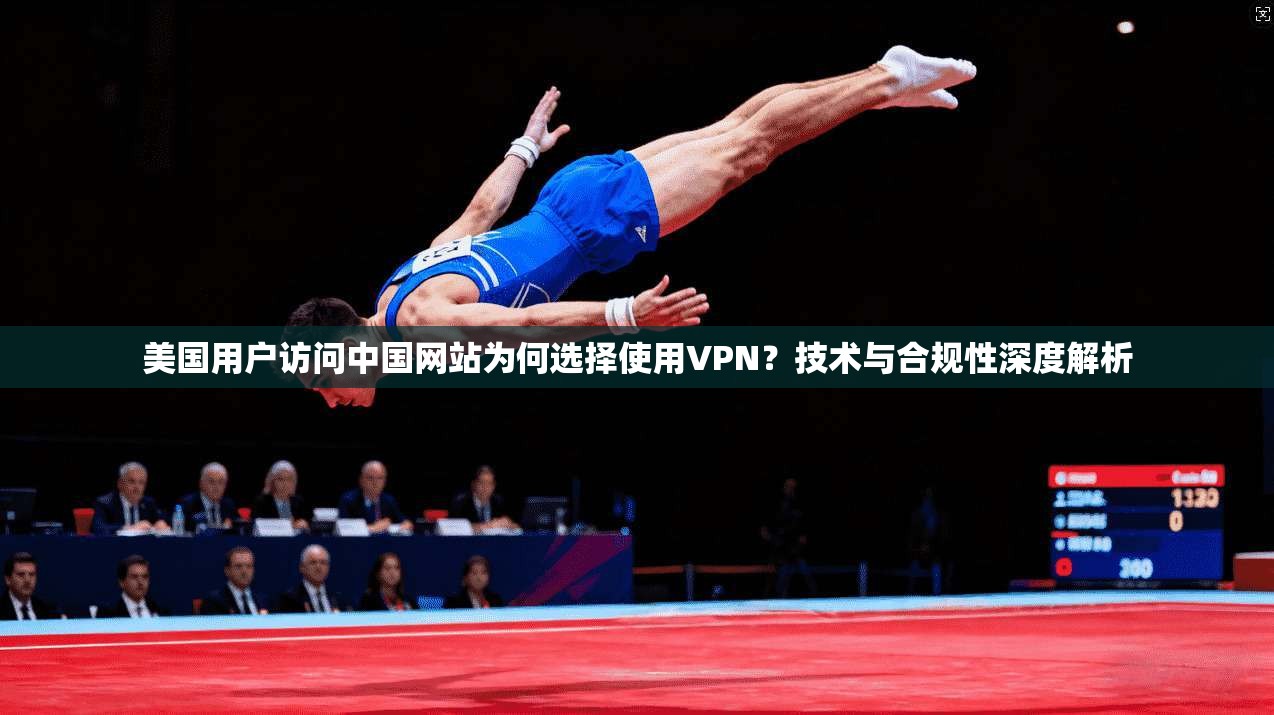 美国用户访问中国网站为何选择使用VPN?技术与合规性深度解析 美国用户访问中国网站为何选择使用VPN?技术与合规性深度解析