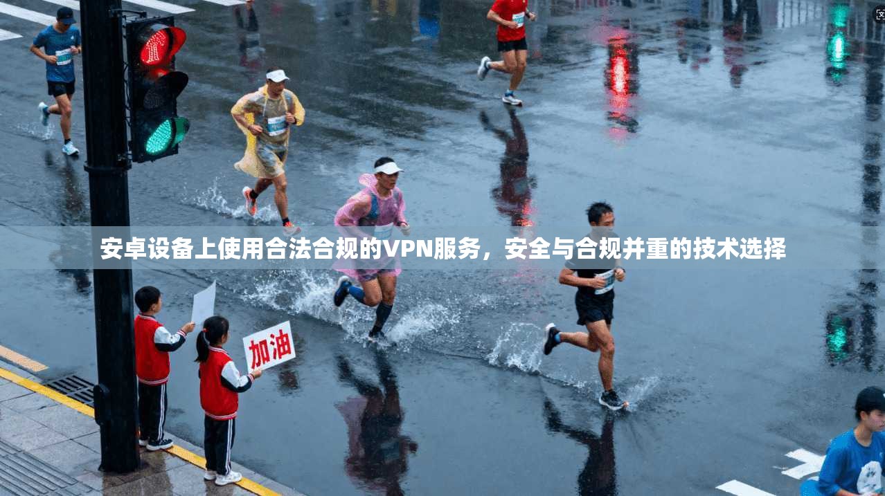 安卓设备上使用合法合规的VPN服务,安全与合规并重的技术选择 安卓设备上使用合法合规的VPN服务,安全与合规并重的技术选择