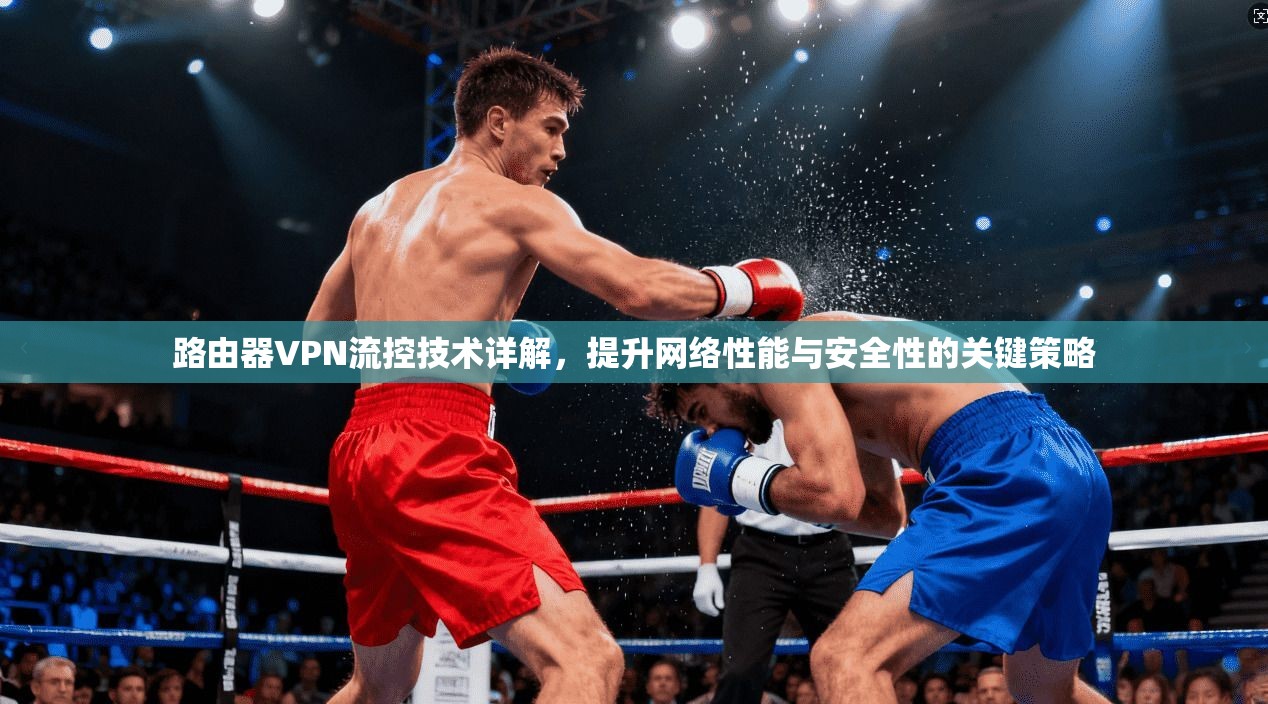 路由器VPN流控技术详解,提升网络性能与安全性的关键策略 路由器VPN流控技术详解,提升网络性能与安全性的关键策略