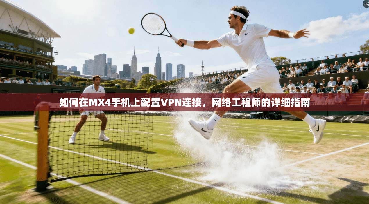 如何在MX4手机上配置VPN连接,网络工程师的详细指南 如何在MX4手机上配置VPN连接,网络工程师的详细指南