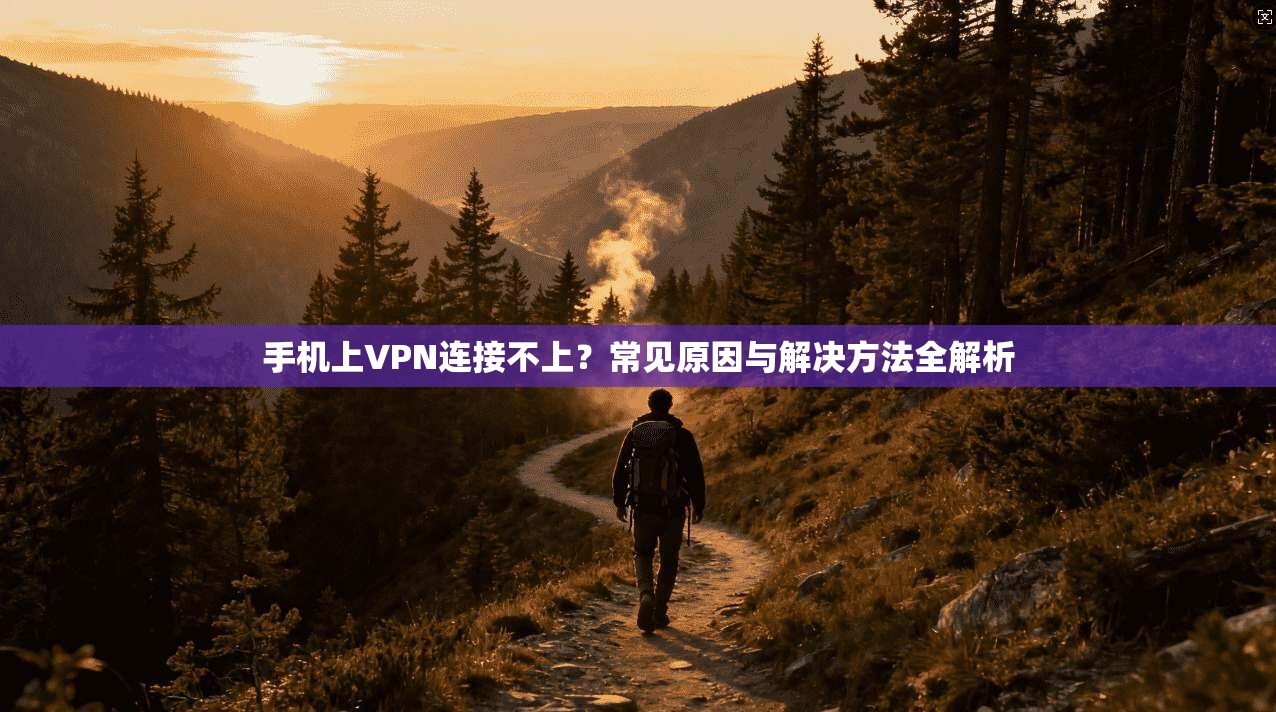 手机上VPN连接不上?常见原因与解决方法全解析 手机上VPN连接不上?常见原因与解决方法全解析