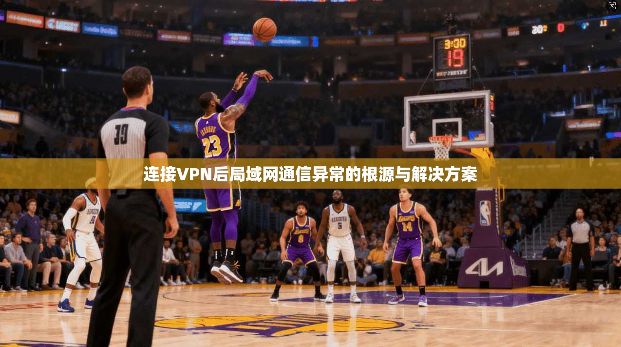 连接VPN后局域网通信异常的根源与解决方案 连接VPN后局域网通信异常的根源与解决方案