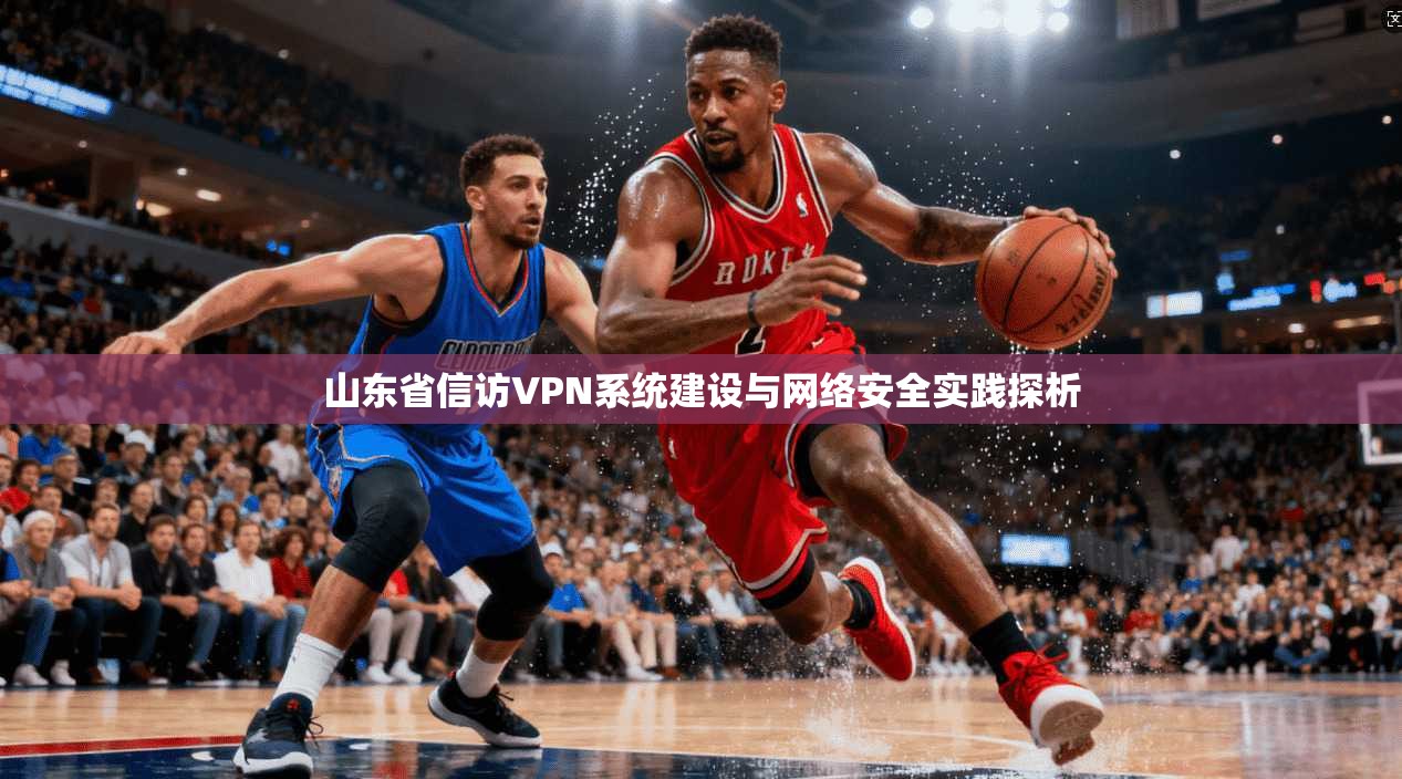 山东省信访VPN系统建设与网络安全实践探析 山东省信访VPN系统建设与网络安全实践探析