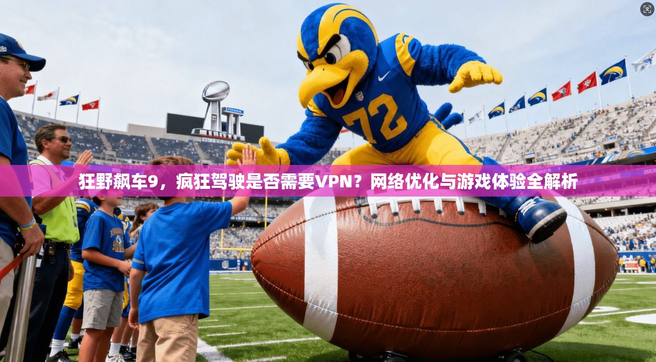 狂野飙车9,疯狂驾驶是否需要VPN?网络优化与游戏体验全解析 狂野飙车9,疯狂驾驶是否需要VPN?网络优化与游戏体验全解析