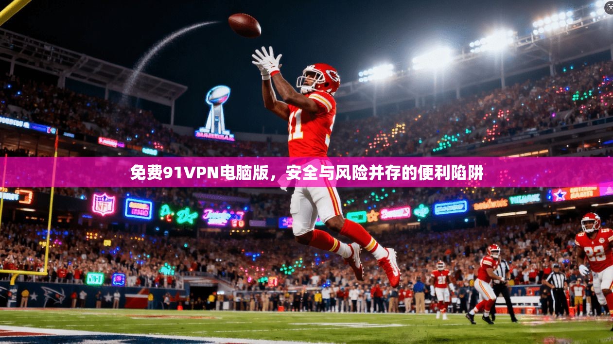 免费91VPN电脑版,安全与风险并存的便利陷阱 免费91VPN电脑版,安全与风险并存的便利陷阱