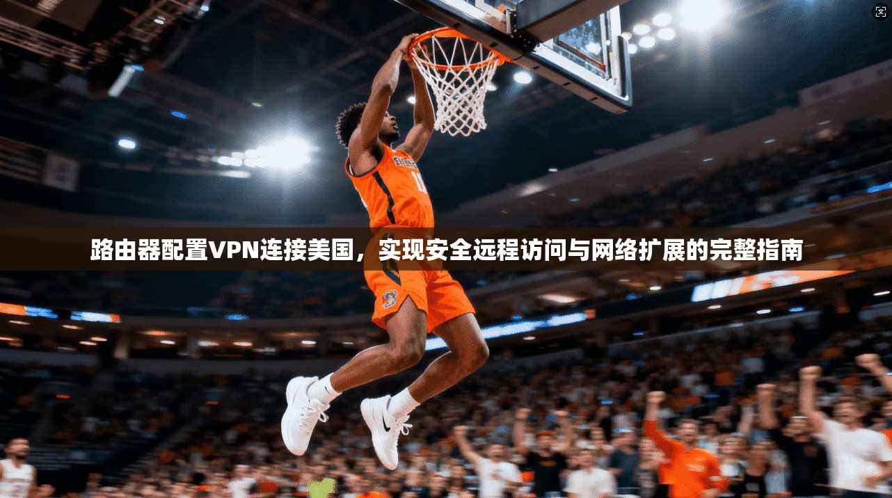路由器配置VPN连接美国,实现安全远程访问与网络扩展的完整指南 路由器配置VPN连接美国,实现安全远程访问与网络扩展的完整指南