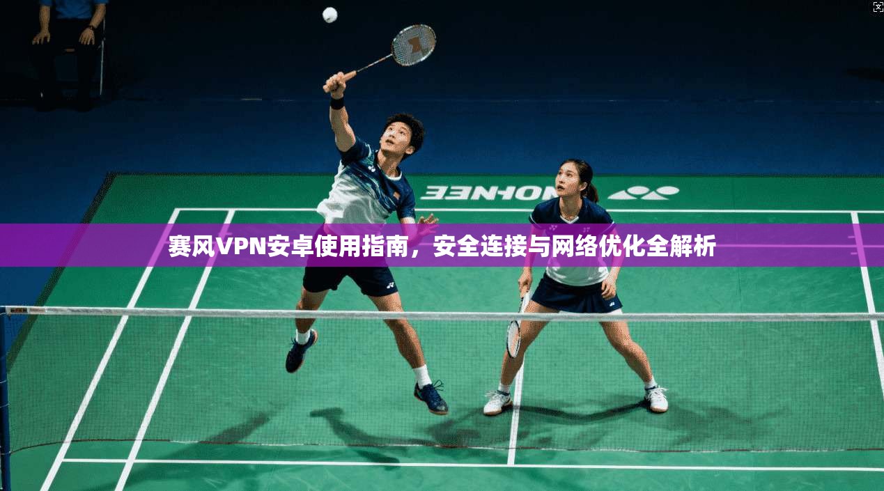 赛风VPN安卓使用指南,安全连接与网络优化全解析 赛风VPN安卓使用指南,安全连接与网络优化全解析
