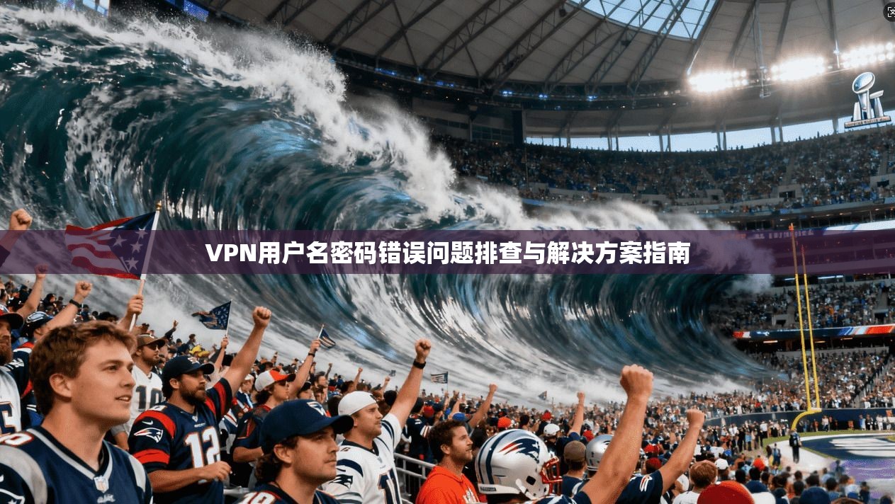 VPN用户名密码错误问题排查与解决方案指南 VPN用户名密码错误问题排查与解决方案指南