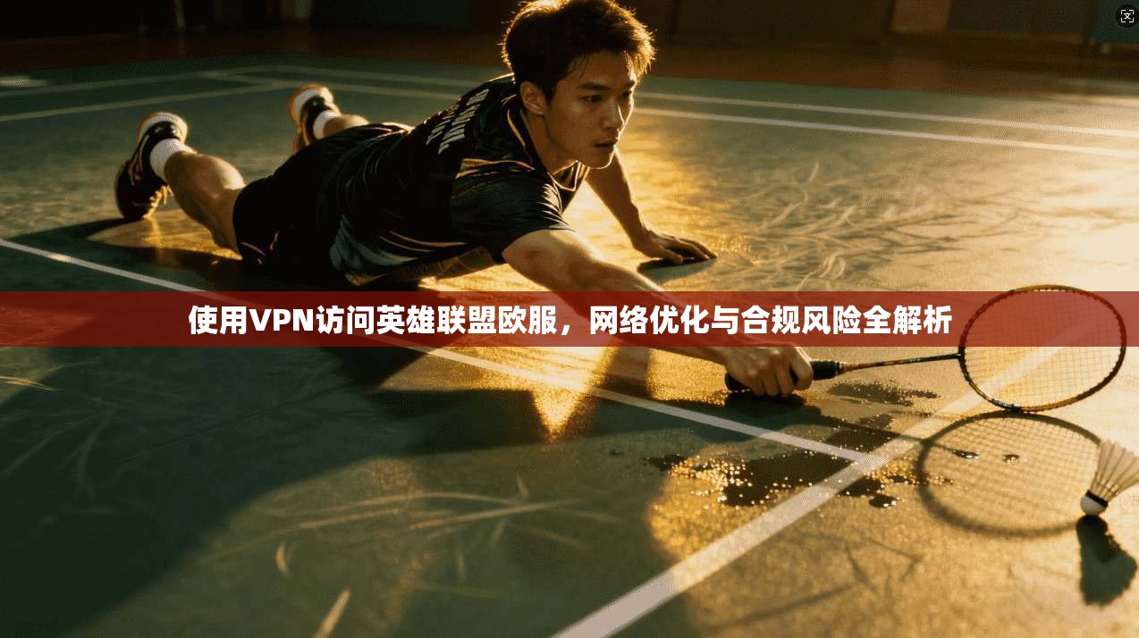 使用VPN访问英雄联盟欧服,网络优化与合规风险全解析 使用VPN访问英雄联盟欧服,网络优化与合规风险全解析
