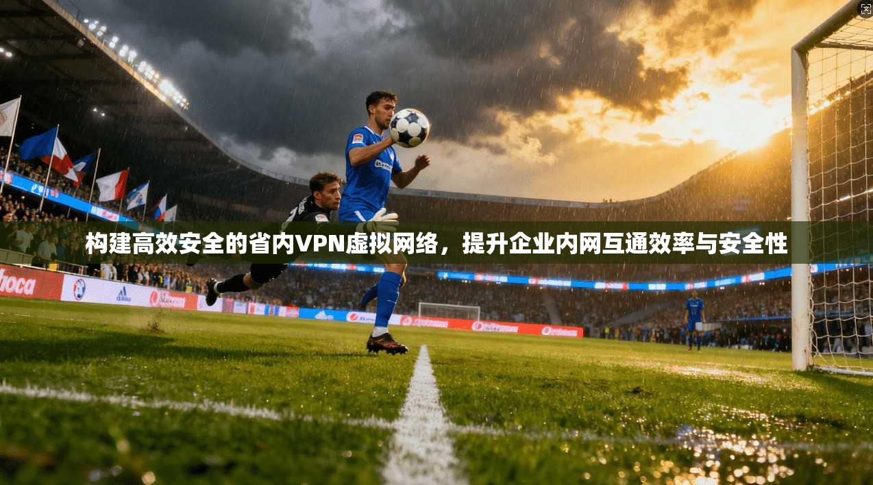 构建高效安全的省内VPN虚拟网络,提升企业内网互通效率与安全性 构建高效安全的省内VPN虚拟网络,提升企业内网互通效率与安全性