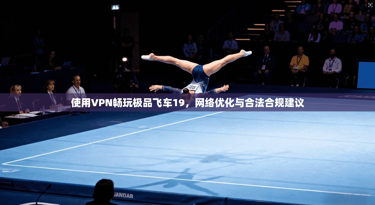 使用VPN畅玩极品飞车19，网络优化与合法合规建议