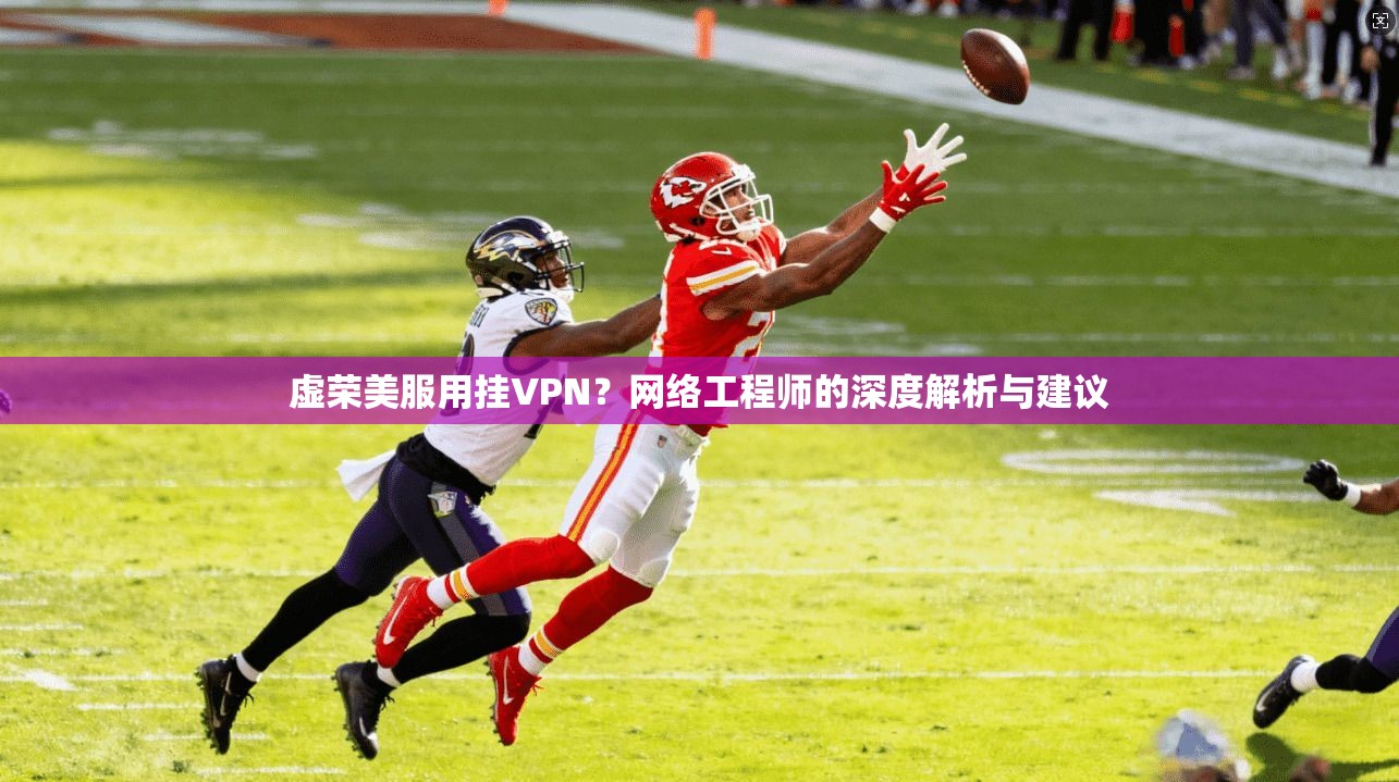 虚荣美服用挂VPN?网络工程师的深度解析与建议 虚荣美服用挂VPN?网络工程师的深度解析与建议