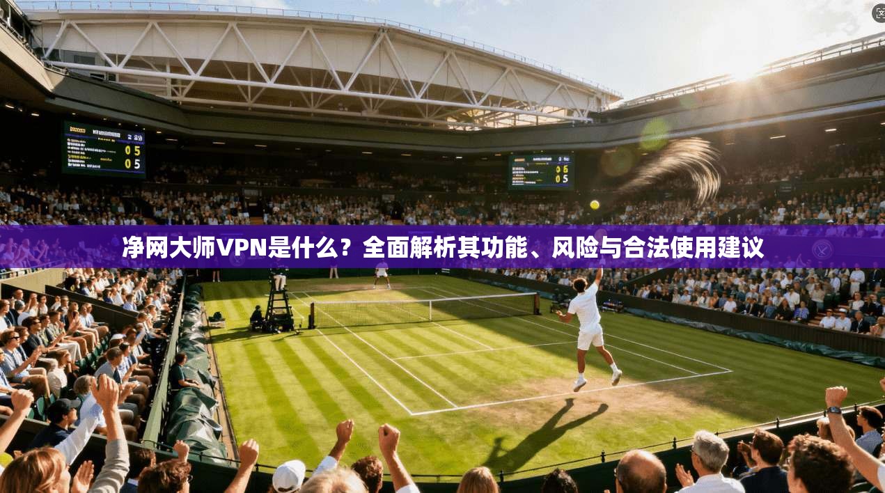 净网大师VPN是什么?全面解析其功能、风险与合法使用建议 净网大师VPN是什么?全面解析其功能、风险与合法使用建议