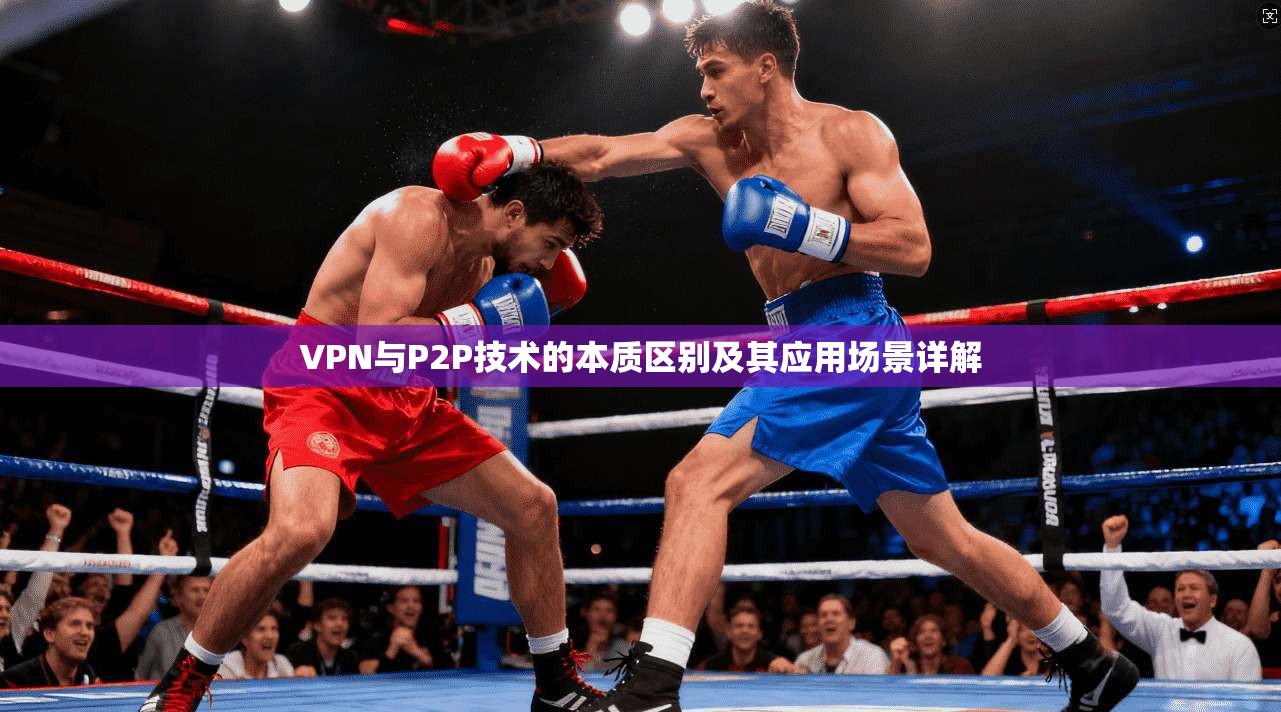 VPN与P2P技术的本质区别及其应用场景详解 VPN与P2P技术的本质区别及其应用场景详解