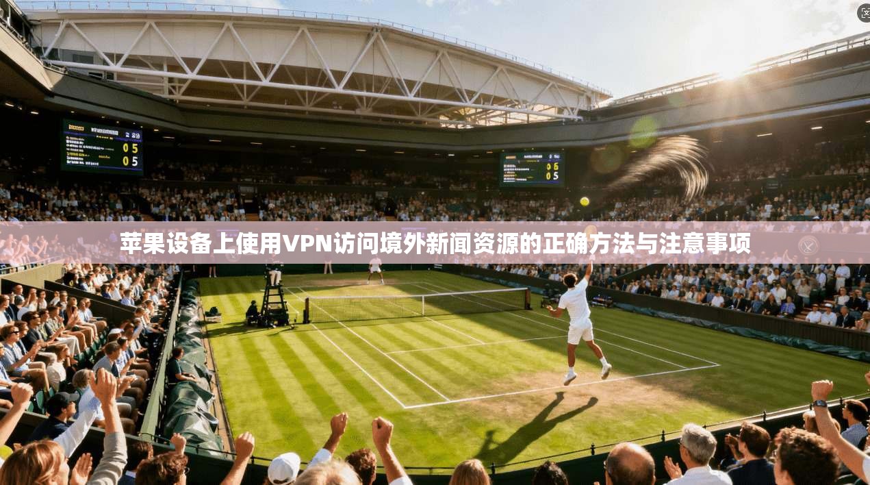 苹果设备上使用VPN访问境外新闻资源的正确方法与注意事项 苹果设备上使用VPN访问境外新闻资源的正确方法与注意事项