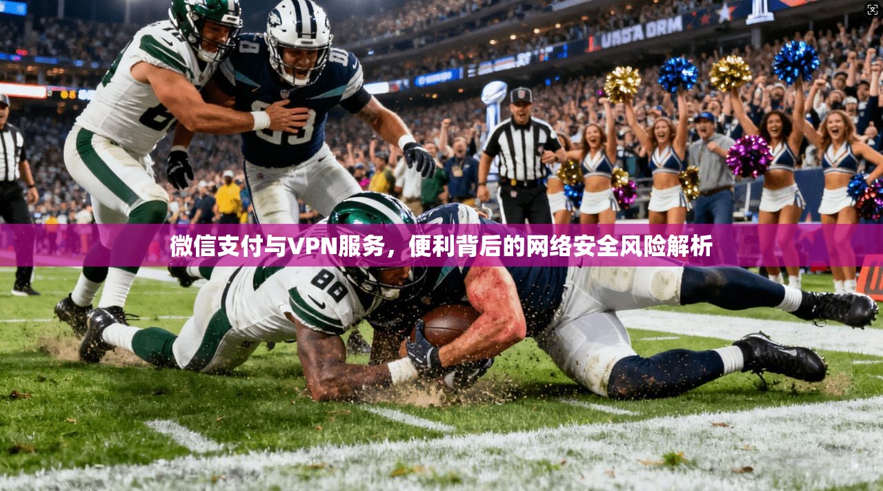 微信支付与VPN服务，便利背后的网络安全风险解析