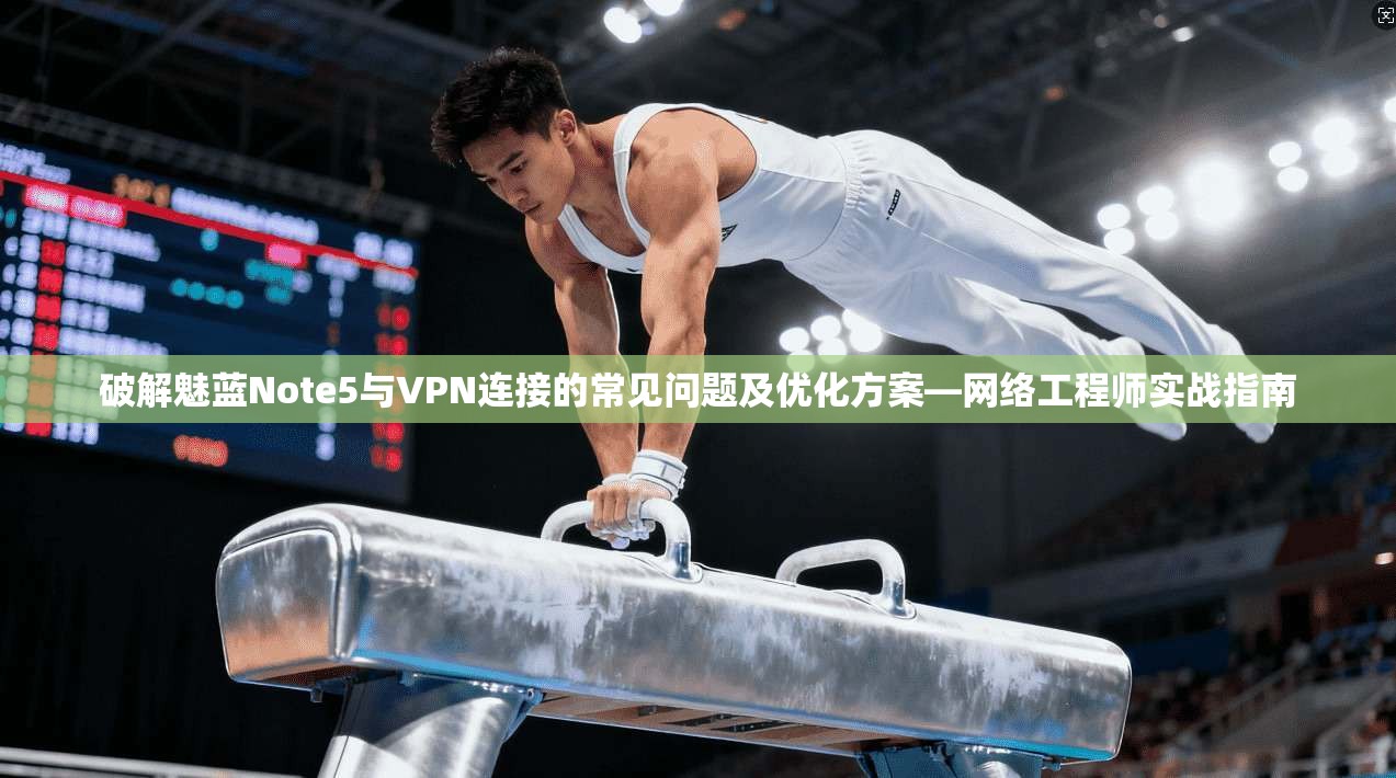 破解魅蓝Note5与VPN连接的常见问题及优化方案—网络工程师实战指南 破解魅蓝Note5与VPN连接的常见问题及优化方案—网络工程师实战指南