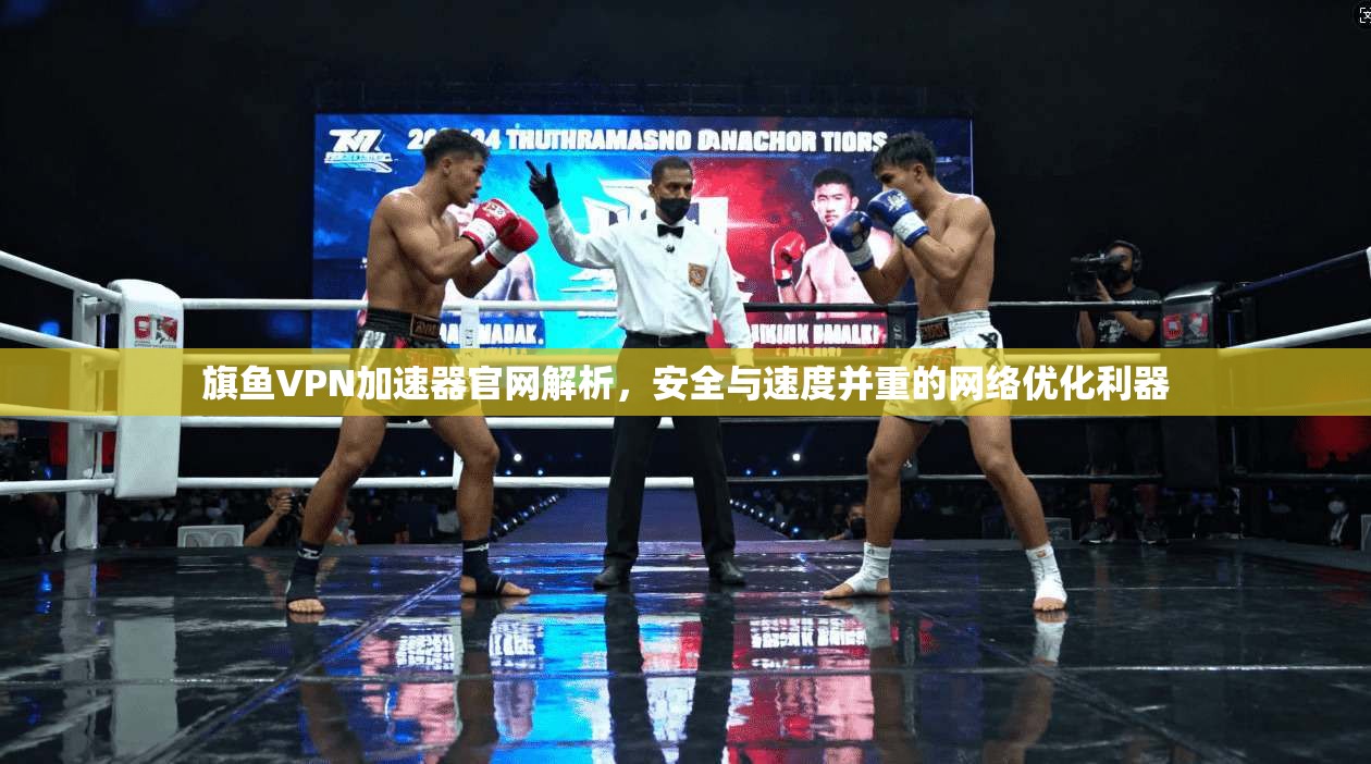 旗鱼VPN加速器官网解析,安全与速度并重的网络优化利器 旗鱼VPN加速器官网解析,安全与速度并重的网络优化利器