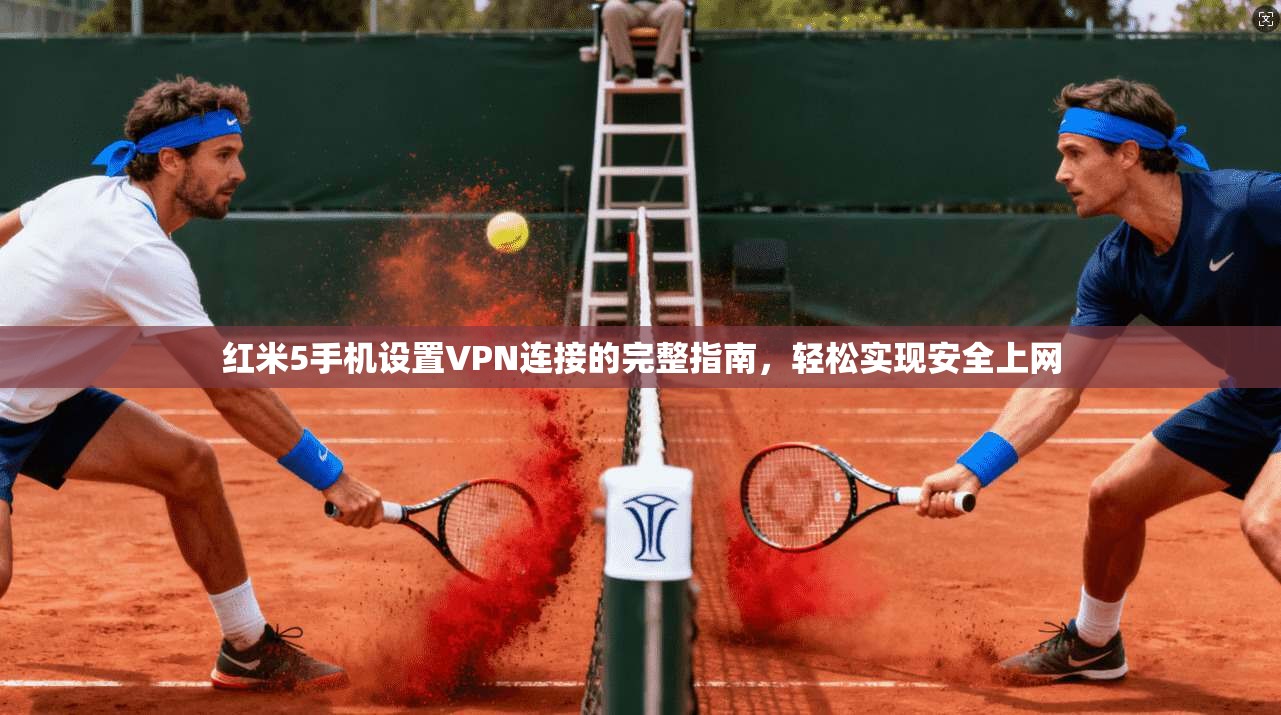 红米5手机设置VPN连接的完整指南,轻松实现安全上网 红米5手机设置VPN连接的完整指南,轻松实现安全上网
