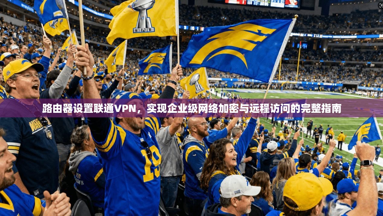 路由器设置联通VPN，实现企业级网络加密与远程访问的完整指南