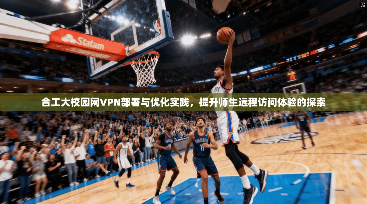 合工大校园网VPN部署与优化实践，提升师生远程访问体验的探索