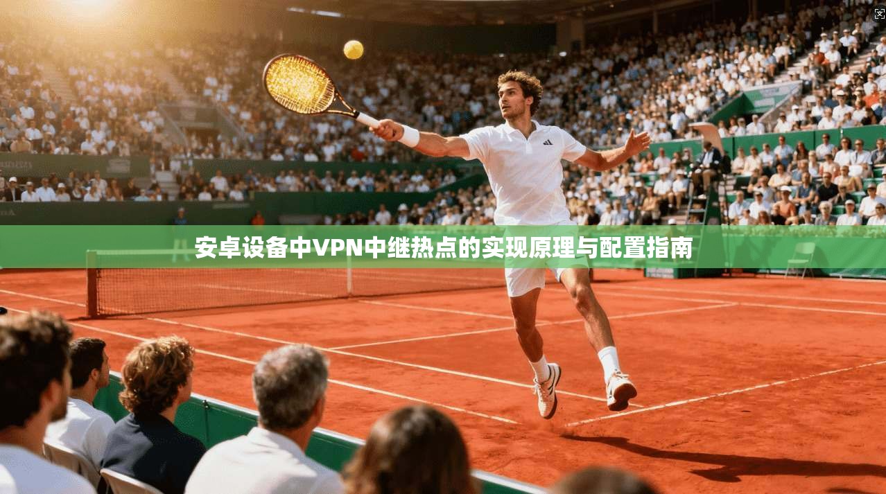 安卓设备中VPN中继热点的实现原理与配置指南
