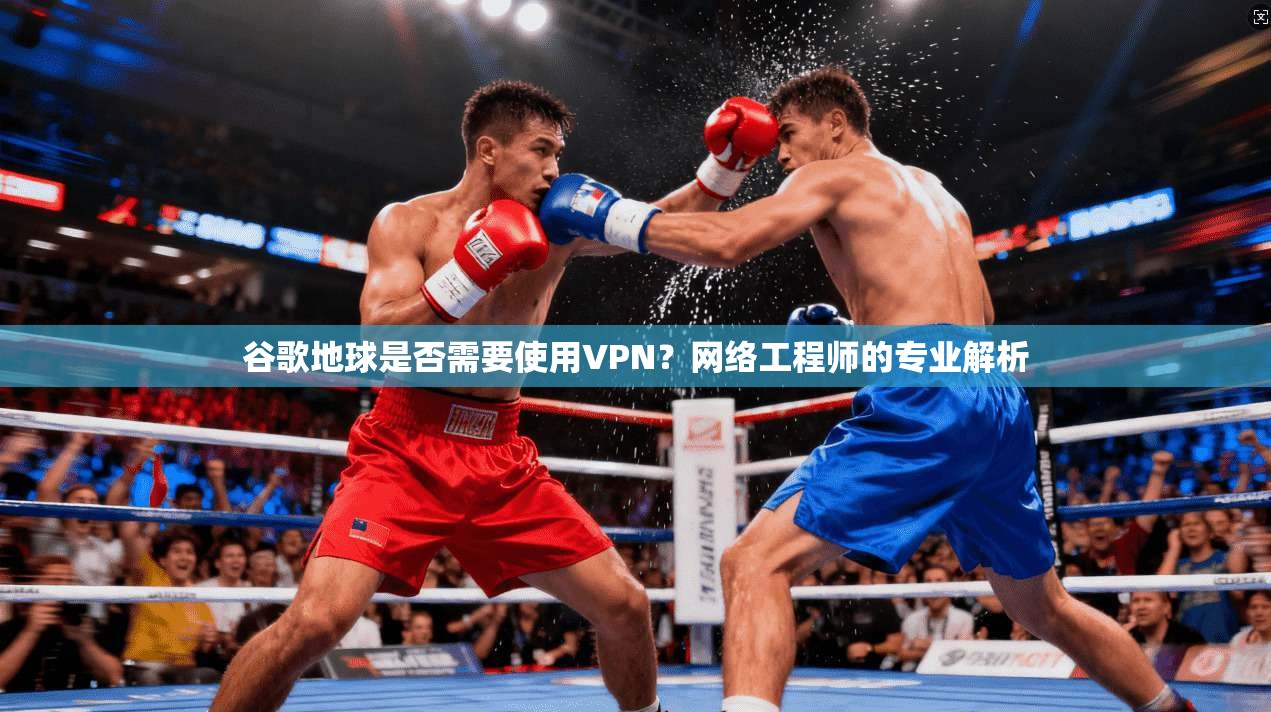 谷歌地球是否需要使用VPN？网络工程师的专业解析