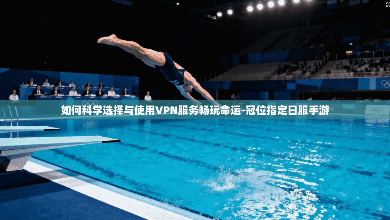 如何科学选择与使用VPN服务畅玩命运-冠位指定日服手游 如何科学选择与使用VPN服务畅玩命运-冠位指定日服手游